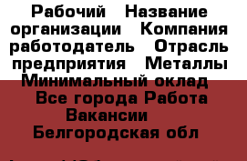 Рабочий › Название организации ­ Компания-работодатель › Отрасль предприятия ­ Металлы › Минимальный оклад ­ 1 - Все города Работа » Вакансии   . Белгородская обл.